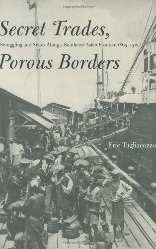Secret Trades, Porous Borders: Smuggling and States Along a Southeast Asian Frontier, 1865-1915 (Yale Historical Publications Series)
