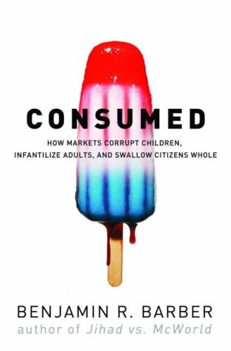 Consumed: How Markets Corrupt Children, Infantilize Adults, and Swallow Citizens Whole