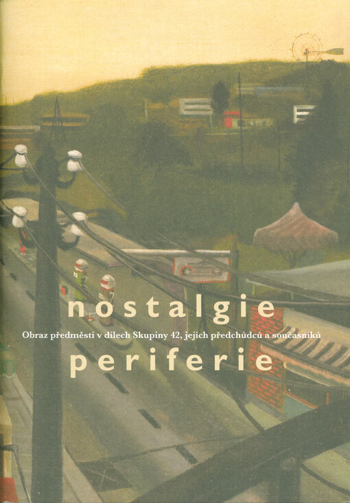 Nostalgie periferie : obraz předměstí v dílech Skupiny 42, jjich předchůdců a současníků : katalog výstavy