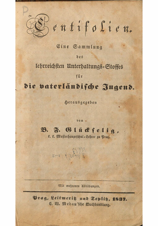 Centifolien : Eine Sammlung des lehrrechsten Unterhaltuns-Stoffes für die vaterländische Jugend herausgegeben von B.F. Glückselig k.k. Musterhauptschul-Lehrer zu Prag