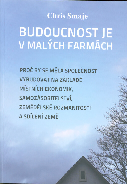 Budoucnost je v malých farmách : proč by se měla společnost vybudovat na základě místních ekonomik, samozásobitelství, zemědělské rozmanitosti a sdílení Země