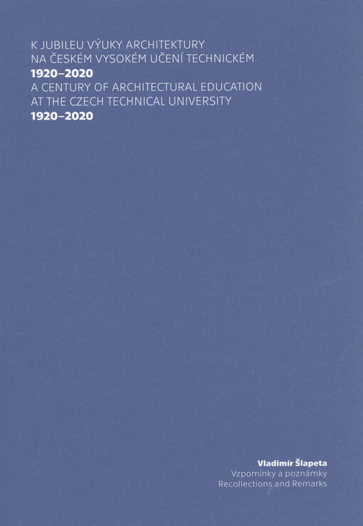 K jubileu výuky architektury na českém vysokém učení technickém 1920-2020 = A century of architectural education at the Czech technical university 1920-2020 : Vladimír Šlapeta : vzpomínky a poznámky = recollections and remarks