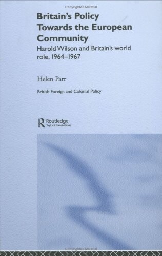 Britain's Policy Towards the European Community: Harold Wilson and Britain's World Role, 1964-1967 (British Politics and Society)