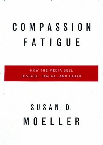 Compassion fatigue : how the media sell disease, famine, war and death
