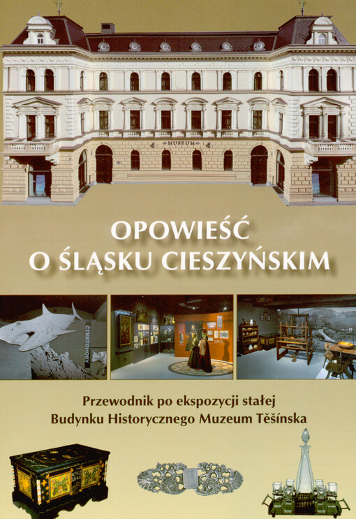 Opowieść o Śląsku Cieszyńskim : przewodnik po ekspozycji stałej Budynku Historycznego Muzeum Těšínska