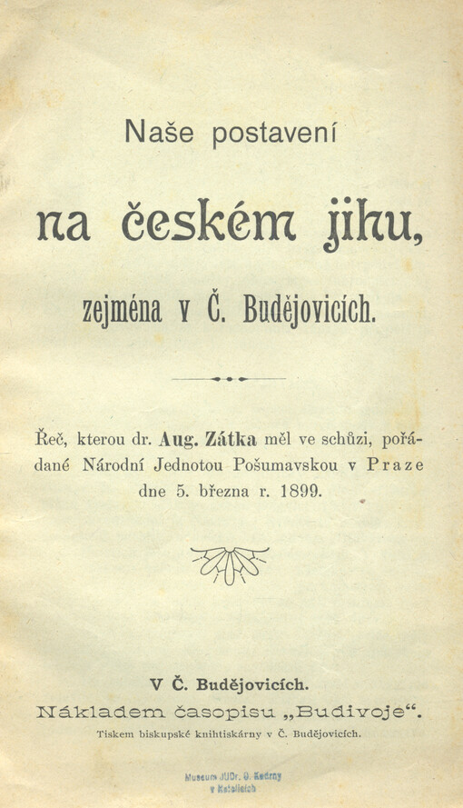Naše postavení na českém jihu, zejména v Č. Budějovicích : řeč, kterou Aug. Zátka měl ve schůzi, pořádané Nár. Jednotou Pošumavskou v Praze dne 5. března 1899