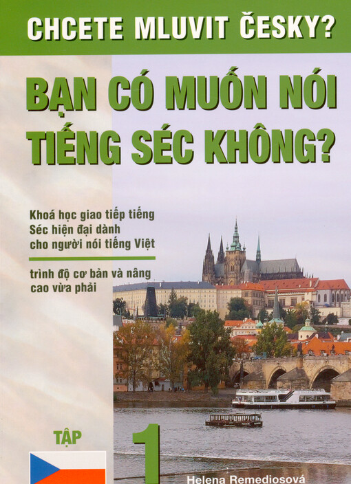 Chcete mluvit česky? = Bạn có muốn nói tiếng Séc không? : khoá hoc giao tiếp tiếng Séc hiên đại dành cho người nói tiếng Việt : trinh độ cơ bán và nȃng cao vừa phải : tập 1