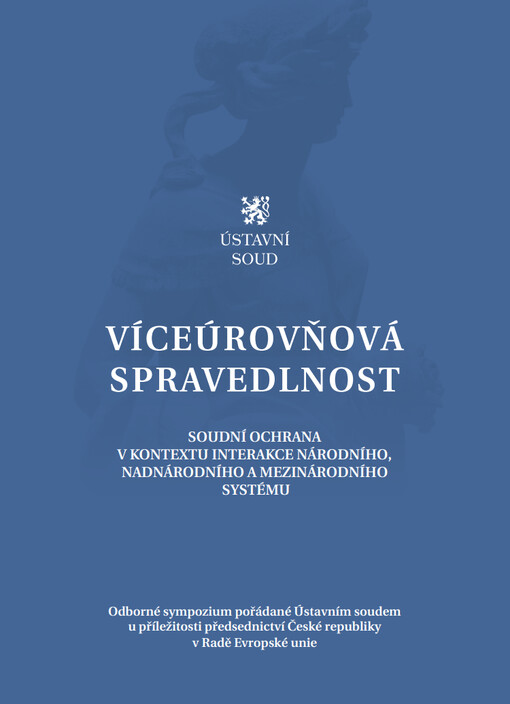 Víceúrovňová spravedlnost : soudní ochrana v kontextu interakce národího, nadnárodního a mezinárodního systému : Odborné sympozium pořádané Ústavním soudem u příležitosti předsednictví České republiky v Radě Evropské unie
