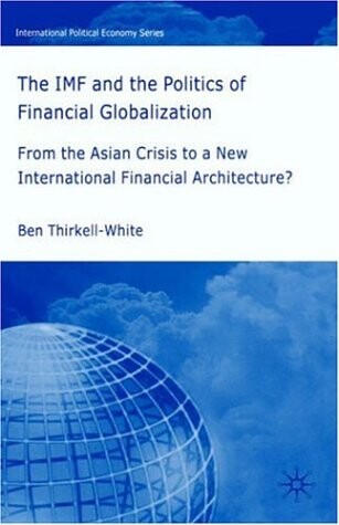 The IMF and the Politics of Financial Globalization: From the Asian Crisis to a New International Financial Architecture? (International Political Economy Series)