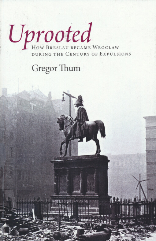Uprooted : how Breslau became Wrocław during the century of expulsions