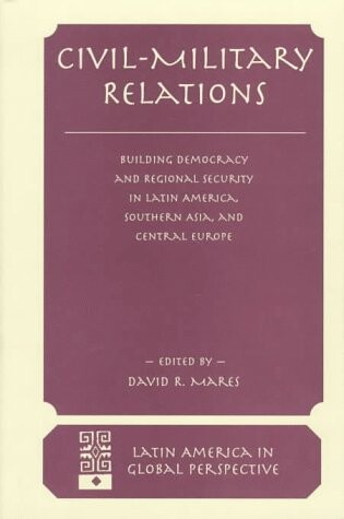 Civil-military Relations: Building Democracy And Regional Cooperation In Latin America, Southern Asia, And Central Europe (Latin America in Global Perspective)