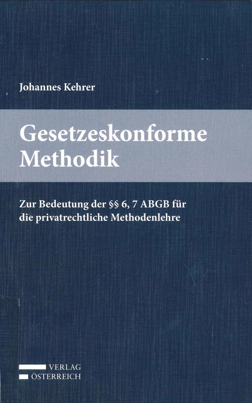 Gesetzeskonforme Methodik : die Auslegung von Rechtsvorschriften anhand der §§ 6 und 7 ABGB