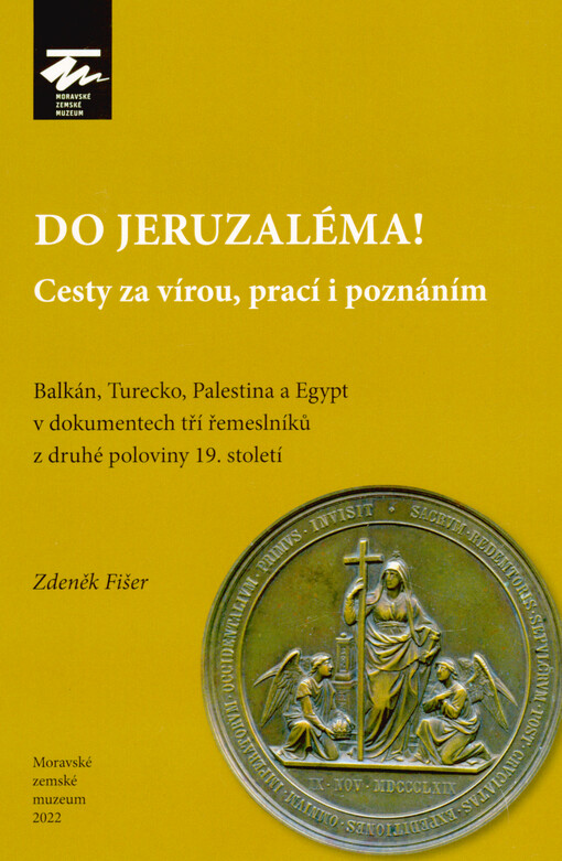 Do Jeruzaléma! : cesty za vírou, prací i poznáním : Balkán, Turecko, Palestina a Egypt v dokumentech tří řemeslníků z druhé poloviny 19. století