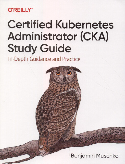 Certified Kubernetes Administrator (CKA) study guide : in-depth guidance and practice