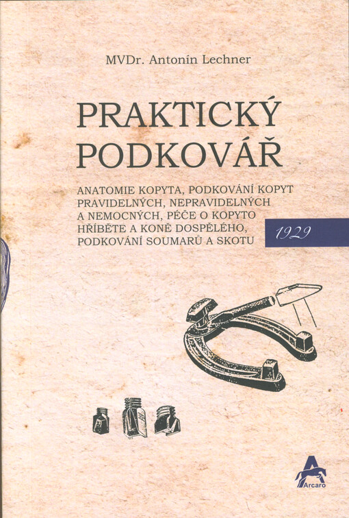 Praktický podkovář : anatomie kopyta, podkování kopyt pravidelných, nepravidelných a nemocných, péče o kopyto hříběte a koně dospělého : podkování soumarů a skotu : zákony a nařízení pro živnost podkovářskou, právní ručení podkováře a nakažlivé nemoci koní a skotu
