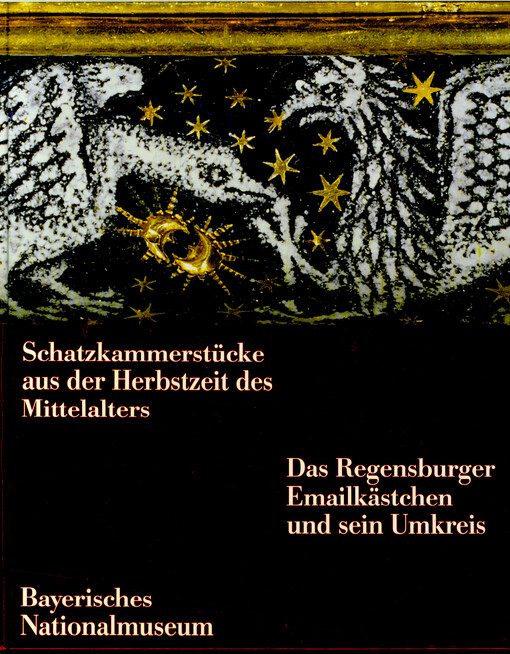Schatzkammerstücke aus der Herbstzeit des Mittelalters : das Regensburger Emailkästchen und sein Umkreis