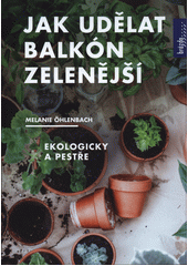Jak udělat balkón zelenější : ekologicky a pestře  (odkaz v elektronickém katalogu)
