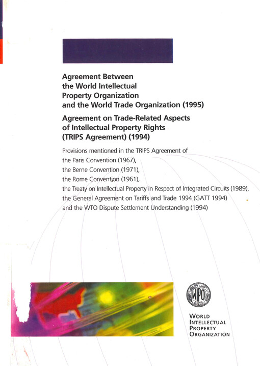 Agreement between the World Intellectual Property Organization and the World Trade Organization (1995). Agreement on trade-related aspects of Intellectual Property Rights (TRIPS agreement) (1994).^^Provisions mentioned in the TRIPS agreement of the Paris Convention (1967), the Berne Convention (1971), the Rome Convention (1961), the Treaty on Intellectual Property in Respect of Integrated Circuits (1989), the General Agreement on Tariffs and Trade 1994 (GATT 1994) and the WTO Dispute Settlement Understanding (1994)