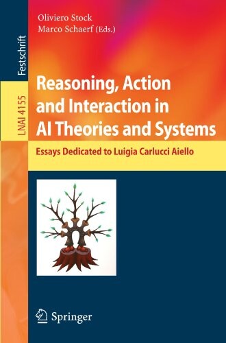 Reasoning, Action and Interaction in AI Theories and Systems: Essays Dedicated to Luigia Carlucci Aiello (Lecture Notes in Computer Science / Lecture Notes in Artificial Intelligence)