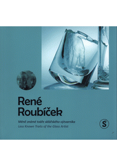 René Roubíček : méně známé tváře sklářského výtvarníka = less known traits of the glass artist  (odkaz v elektronickém katalogu)