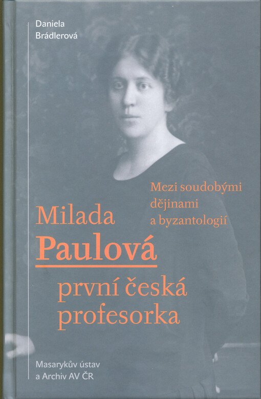Milada Paulová : první česká profesorka : mezi soudobými dějinami a byzantologií