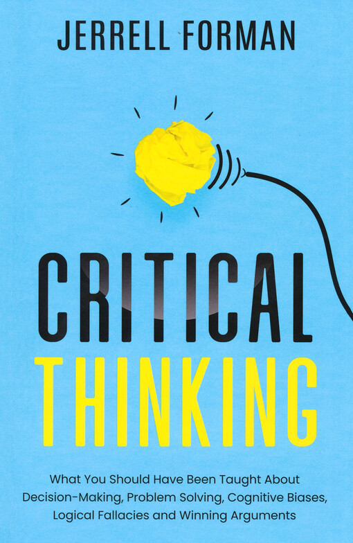 Critical thinkung : what you should have been taught about, decision-making, problem solving, cognitive biases, logical fallacies and winning arguments