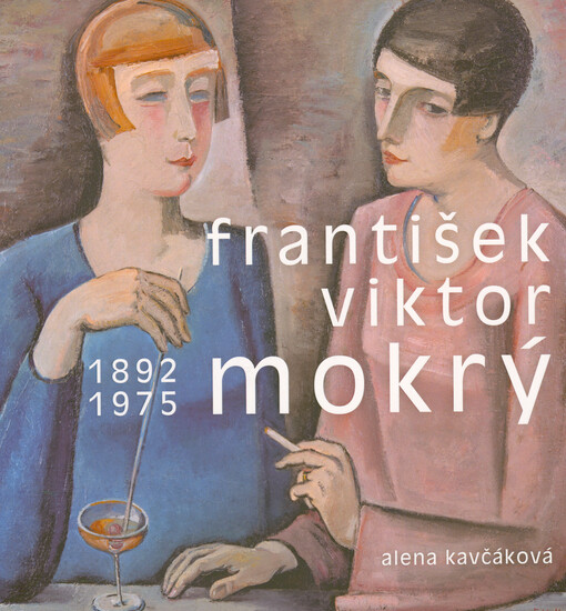 František Viktor Mokrý : 1892-1975 : osobnost umělce, organizátora a pedagoga v kontextu evropské avantgardy 20. století
