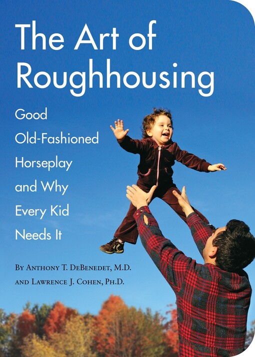 The art of roughhousing :good old-fashioned horseplay and why every kid needs it