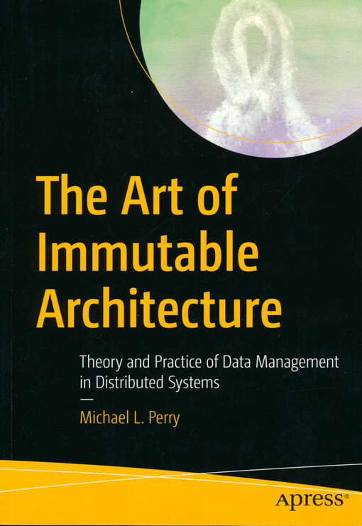 The art of immutable architecture : theory and practice of data management in distributed systems