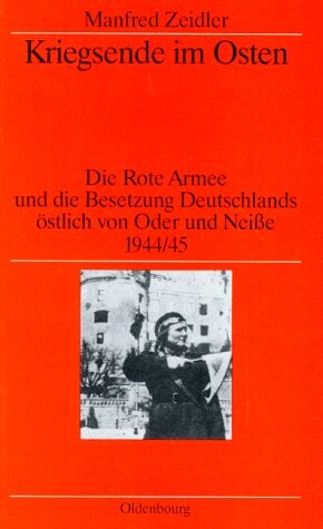 Kriegsende im Osten :die Rote Armee und die Besetzung Deutschlands östlich von Oder und Neiße 1944/45