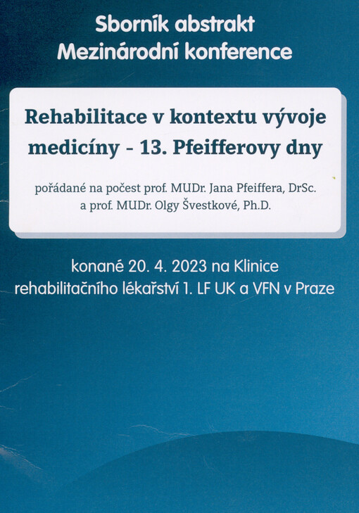 Rehabilitace v kontextu vývoje medicíny - 13. Pfeifferovy dny pořádané na počest prof. MUDr. Jana Pfeiffera, DrSc. a prof. MUDr. Olgy Švestkové, Ph.D. : konané 20.4.2023 na Klinice rehabilitačního lékařství 1. LF UK a VFN v Praze : sborník abstrakt : mezinárodní konference