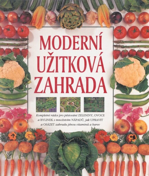 Moderní užitková zahrada: kompletní rádce pro pěstování zeleniny, ovoce a bylinek s množstvím nápadů, jak upravit a osázet zahradu plnou vitamínů a barev]