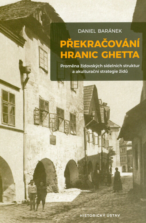 Překračování hranic ghetta : proměna židovských sídelních struktur a akulturační strategie židů = Crossing the ghetto borders : the transformation of Jewish settlement structures and the acculturation strategies of Jews