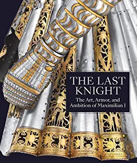 The last knight : the art, armor, and ambition of Maximilian I