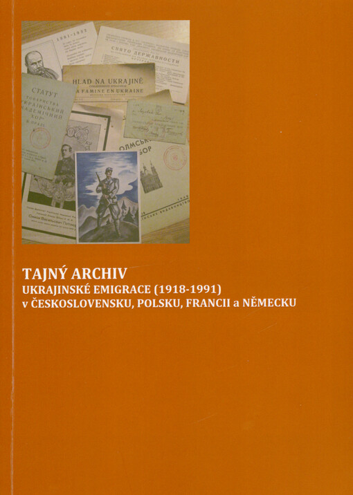 Tajný archiv ukrajinské emigrace (1918-1991) v Československu, Polsku, Francii a Německu = Tajemnyj archìv ukrajins‘koji emìgracìji (1918-1991 rr.) v Čechoslovaččynì, Pol‘ščì, Francìji j Nìmeččynì