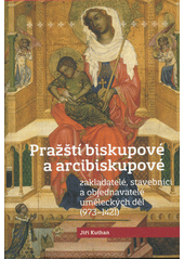 Pražští biskupové a arcibiskupové : zakladatelé, stavebníci a objednavatelé uměleckých děl (973-1421)  (odkaz v elektronickém katalogu)