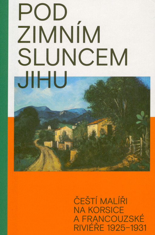 Pod zimním sluncem jihu : čeští malíři na Korsice a francouzské Riviéře 1925-1931 : Josef Hubáček, Jan Slavíček, Bedřich Piskač, Otakar Nejedlý a jeho krajinářská škola na Akademii výtvarných umění v Praze : Cagnes-sur-Mer (1925), Cap d'Antibes (1926), Ajaccio (1926-1930), Pont de Sueve (1930), Cap Ferrat (1931)