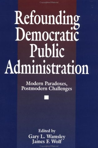 Refounding democratic public administration : modern paradoxes, postmodern challenges