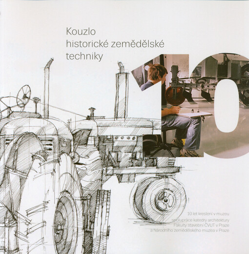 Kouzlo historické zemědělské techniky : 10 let kreslení v muzeu : spolupráce katedry architektury Fakulty stavební ČVUT v Praze a Národního zemědělského muzea v Praze