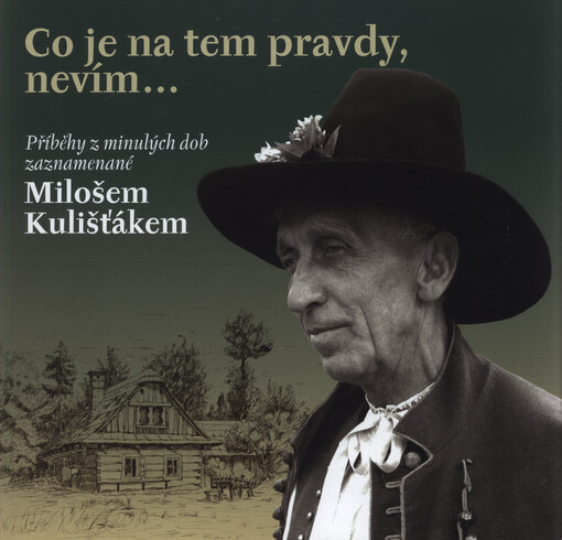 Co je na tem pravdy, nevím... : příběhy z minulých dob zaznamenané Milošem Kulišťákem