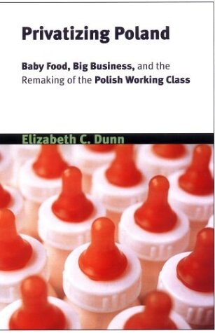 Privatizing Poland: Baby Food, Big Business, and the Remaking of Labor (Culture and Society After Socialism)