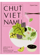 Chuť Vietnamu : udělejte si doma jednoduché vietnamské jídlo  (odkaz v elektronickém katalogu)
