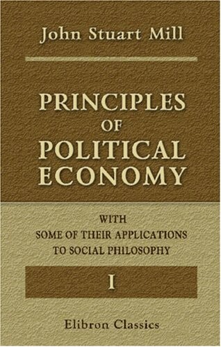 Principles of Political Economy with Some of Their Applications to Social Philosophy: Volume 1