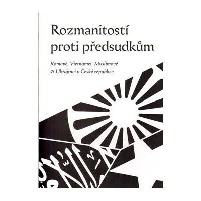 Rozmanitostí proti předsudkům :Romové, Vietnamci, Muslimové a Ukrajinci v České republice