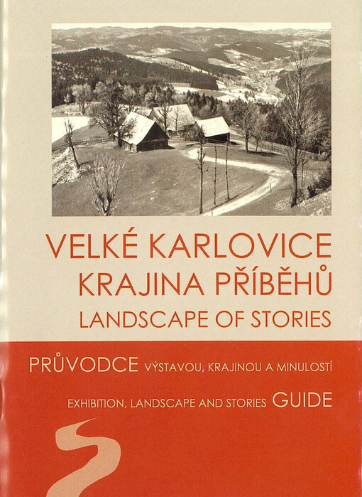 Velké Karlovice : krajina příběhů : průvodce výstavou, krajinou a minulostí = landscape of stories : exhibition, landscape and stories guide