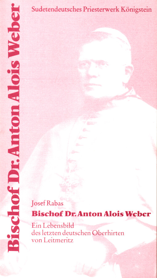Bischof Dr. Anton Alois Weber : ein Lebensbild des letzten deutschen Oberhirten von Leitmeritz