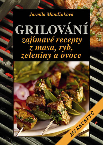 Grilování: zajímavé recepty z masa, ryb, zeleniny a ovoce : 285 receptů