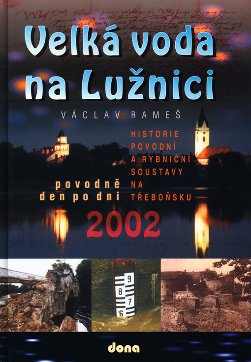 Velká voda na Lužnici: povodně 2002 den po dni : historie povodní a rybniční soustavy na Třeboňsku