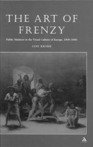 The art of frenzy :public madness in the visual culture of Europe, 1500-1850