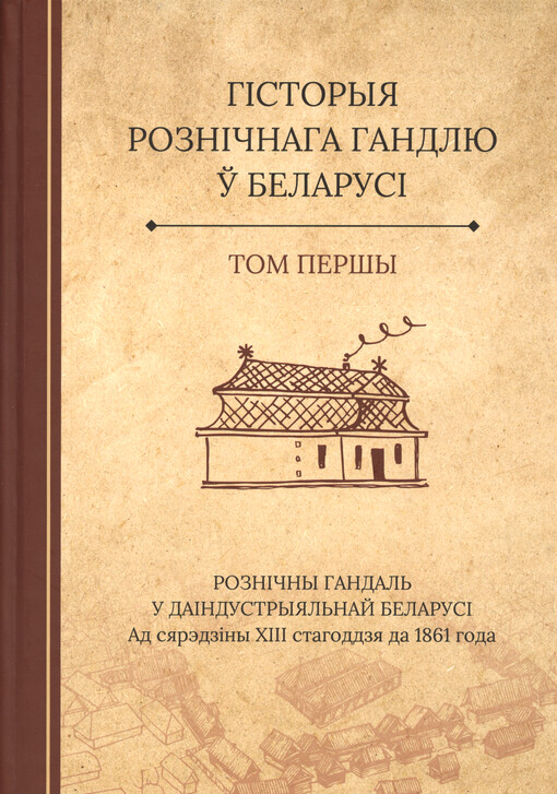 Hìstoryja roznìčnaha handlju ŭ Belarusì : u troch tamach. Tom peršy, Roznìčny handal‘ u daìndustryjal‘naj Belarusì. Ad sjarèdzìny XIII stahoddzja da 1861 hoda